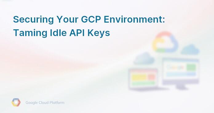 Securing Your GCP Environment: Taming Idle API Keys