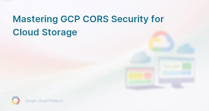 Mastering GCP CORS Security for Cloud Storage