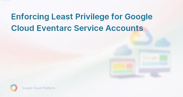 Enforcing Least Privilege for Google Cloud Eventarc Service Accounts