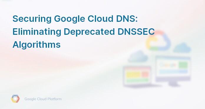 Securing Google Cloud DNS: Eliminating Deprecated DNSSEC Algorithms