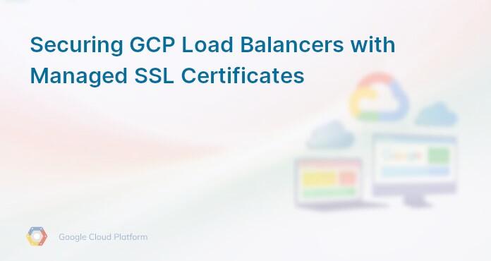 Securing GCP Load Balancers with Managed SSL Certificates