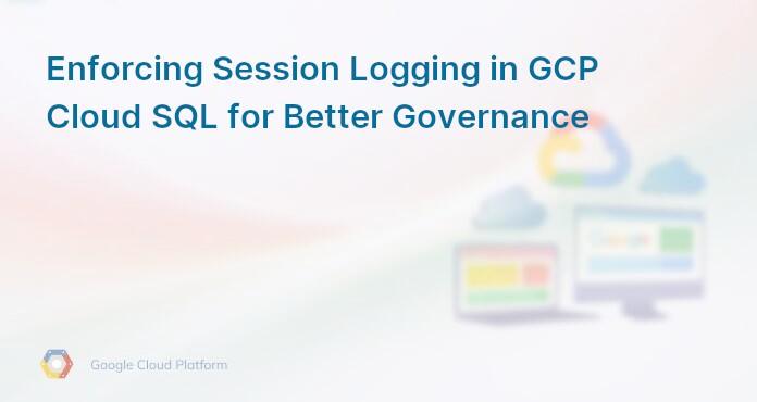 Enforcing Session Logging in GCP Cloud SQL for Better Governance