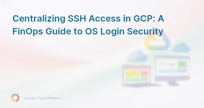 Centralizing SSH Access in GCP: A FinOps Guide to OS Login Security