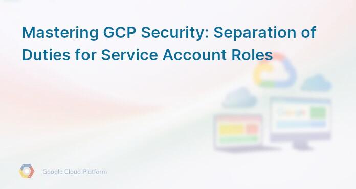 Mastering GCP Security: Separation of Duties for Service Account Roles