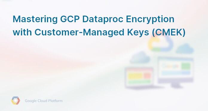 Mastering GCP Dataproc Encryption with Customer-Managed Keys (CMEK)