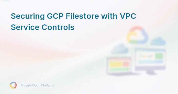 Securing GCP Filestore with VPC Service Controls