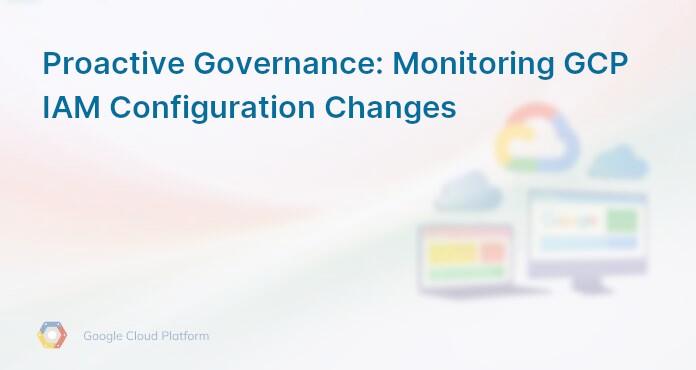 Proactive Governance: Monitoring GCP IAM Configuration Changes