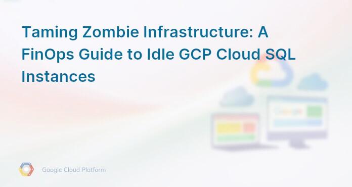 Taming Zombie Infrastructure: A FinOps Guide to Idle GCP Cloud SQL Instances