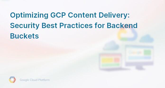 Optimizing GCP Content Delivery: Security Best Practices for Backend Buckets