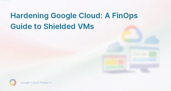 Hardening Google Cloud: A FinOps Guide to Shielded VMs