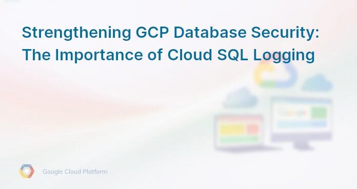 Strengthening GCP Database Security: The Importance of Cloud SQL Logging