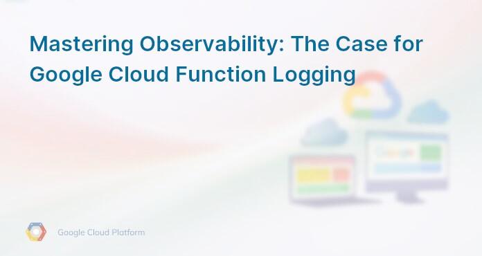 Mastering Observability: The Case for Google Cloud Function Logging